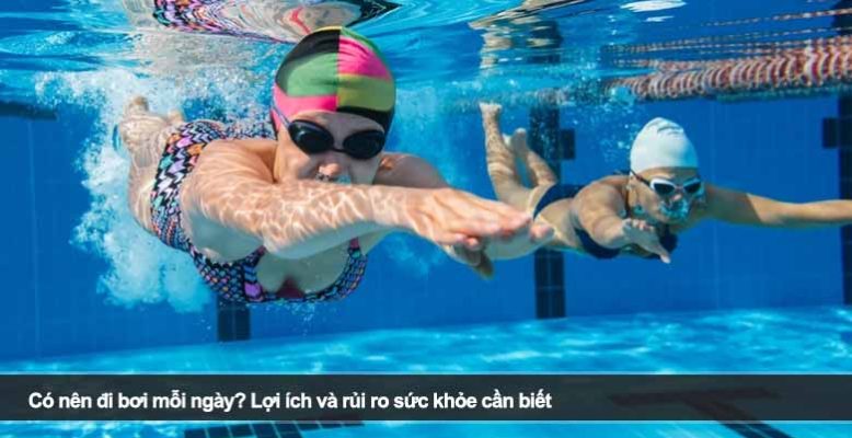 Có nên đi bơi mỗi ngày? Lợi ích và rủi ro sức khỏe cần biết