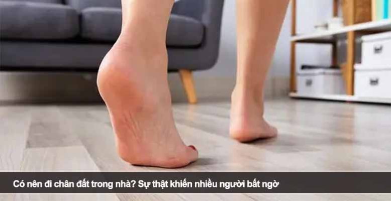 Có nên đi chân đất trong nhà? Sự thật khiến nhiều người bất ngờ