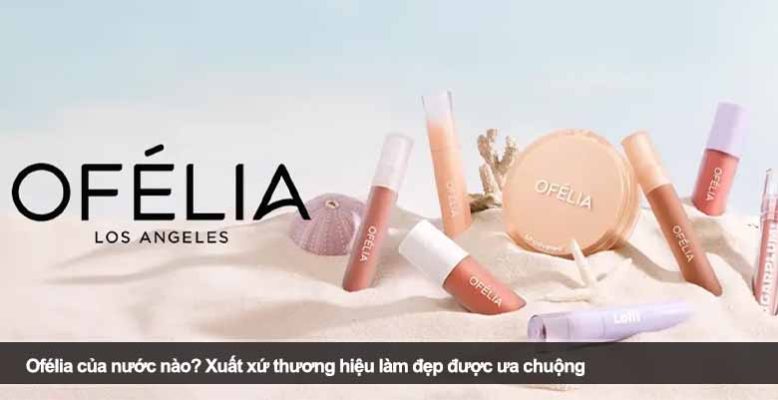 Ofélia của nước nào? Xuất xứ thương hiệu làm đẹp được ưa chuộng