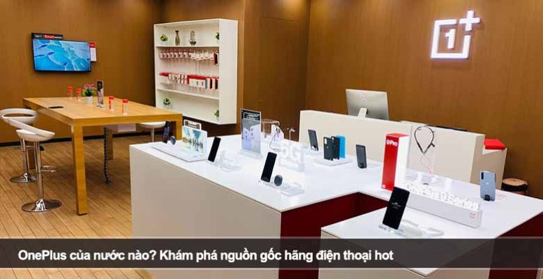 OnePlus của nước nào? Khám phá nguồn gốc hãng điện thoại hot