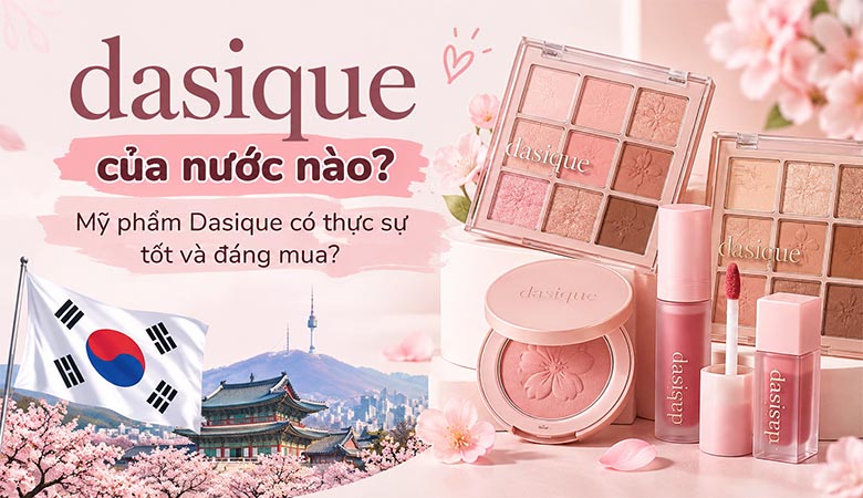 Dasique của nước nào? Mỹ phẩm Dasique có thực sự tốt và đáng mua?