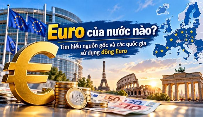 Euro của nước nào? Tìm hiểu nguồn gốc và các quốc gia sử dụng đồng Euro